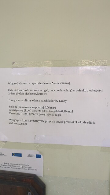 Kartka naklejona na ścianie komisariatu. Napis:

Włączyć alkotest: - zapali się Dioda. (Status)

Gdy zielona Dioda zacznie mrugać, mocno dmuchnąćbw okienko z odległości 2-3cm (będzie słychać pyknięcie)

Następnie zapali się jeden z trzech kolorów Diody:

Zielony (Pass) oznacza poniżej 0,06 mg/l
Bursztynowy (Low) oznacza od 0,06 mg/l do 0,10 mg/l
Czerwony (High) oznacza powyżej 0,10 mg/l

Wyłączyć alkomat przytrzymać przycisk power przez ok 3 sekundy (dioda zielona zgaśnie)